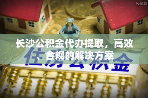 贡寮长沙公积金代办提取，高效、合规的解决方案