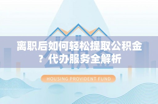 贡寮离职后如何轻松提取公积金？代办服务全解析