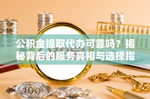 贡寮公积金提取代办可靠吗？揭秘背后的服务真相与选择指南