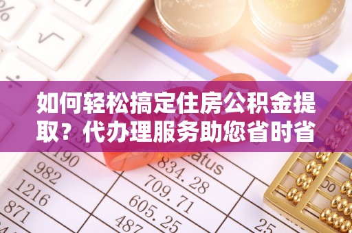 贡寮如何轻松搞定住房公积金提取？代办理服务助您省时省力
