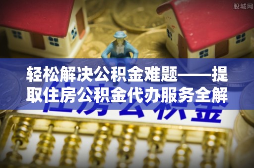 贡寮轻松解决公积金难题——提取住房公积金代办服务全解析