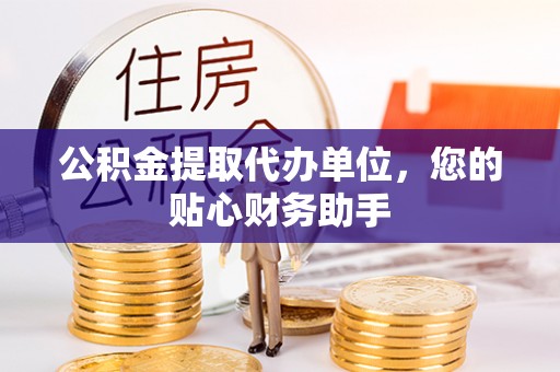 贡寮公积金提取代办单位，您的贴心财务助手