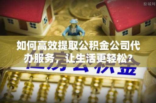 贡寮如何高效提取公积金公司代办服务，让生活更轻松？