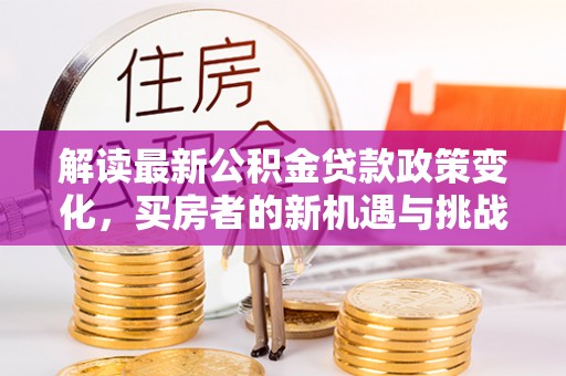 贡寮解读最新公积金贷款政策变化，买房者的新机遇与挑战