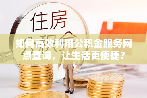 贡寮如何高效利用公积金服务网点查询，让生活更便捷？