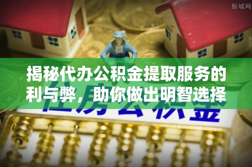 贡寮揭秘代办公积金提取服务的利与弊，助你做出明智选择