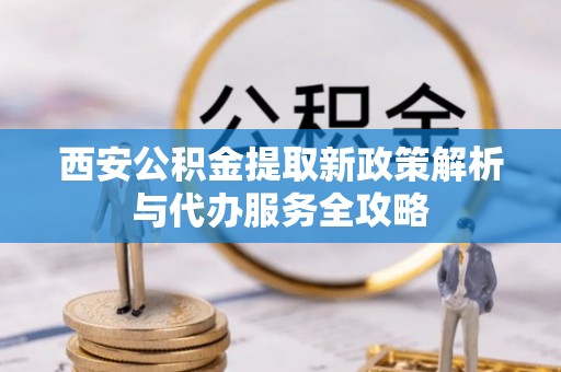 贡寮西安公积金提取新政策解析与代办服务全攻略