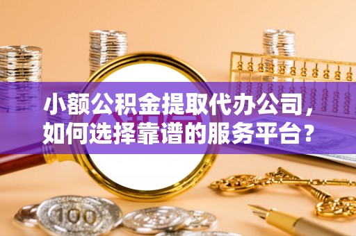 贡寮小额公积金提取代办公司，如何选择靠谱的服务平台？