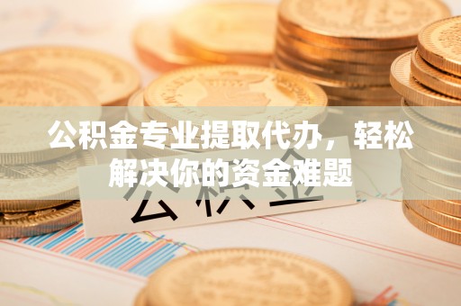 贡寮公积金专业提取代办，轻松解决你的资金难题