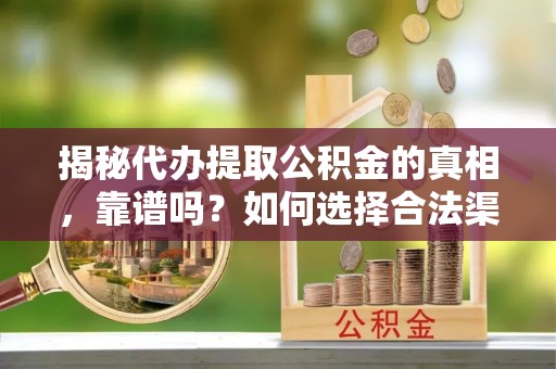 贡寮揭秘代办提取公积金的真相，靠谱吗？如何选择合法渠道