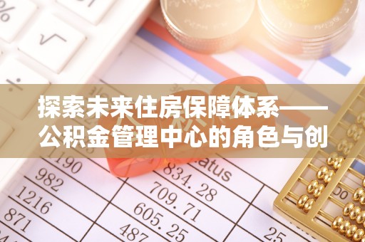 贡寮探索未来住房保障体系——公积金管理中心的角色与创新