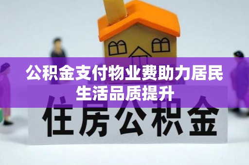 贡寮公积金支付物业费助力居民生活品质提升