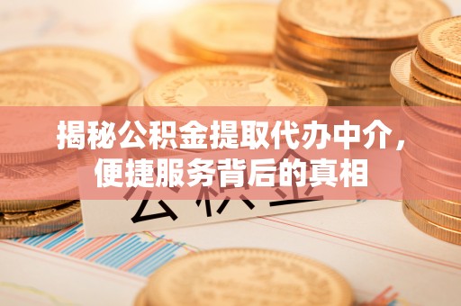 贡寮揭秘公积金提取代办中介，便捷服务背后的真相