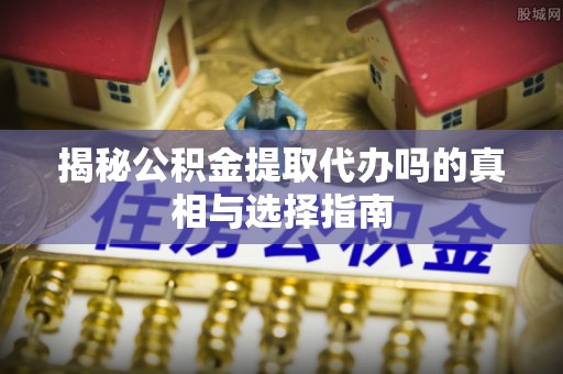 贡寮揭秘公积金提取代办吗的真相与选择指南