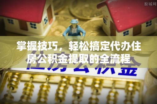 贡寮掌握技巧，轻松搞定代办住房公积金提取的全流程