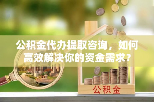 贡寮公积金代办提取咨询，如何高效解决你的资金需求？