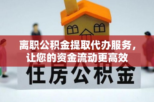贡寮离职公积金提取代办服务，让您的资金流动更高效