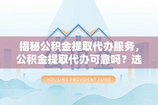 贡寮揭秘公积金提取代办服务，公积金提取代办可靠吗？选择需谨慎