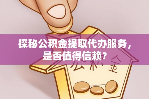 贡寮探秘公积金提取代办服务，是否值得信赖？