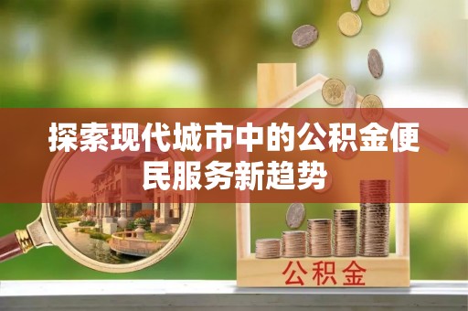 贡寮探索现代城市中的公积金便民服务新趋势