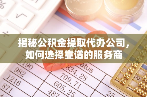 贡寮揭秘公积金提取代办公司，如何选择靠谱的服务商