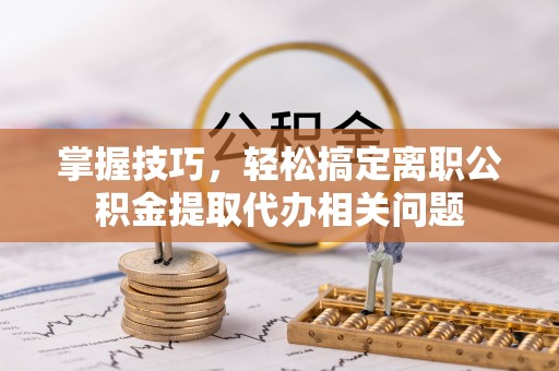 贡寮掌握技巧，轻松搞定离职公积金提取代办相关问题