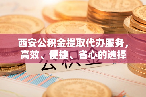 贡寮西安公积金提取代办服务，高效、便捷、省心的选择