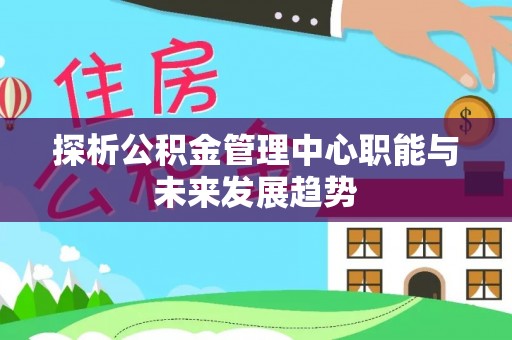 贡寮探析公积金管理中心职能与未来发展趋势