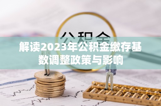 贡寮解读2023年公积金缴存基数调整政策与影响