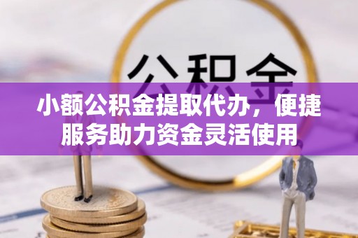 贡寮小额公积金提取代办，便捷服务助力资金灵活使用