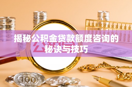 贡寮揭秘公积金贷款额度咨询的秘诀与技巧