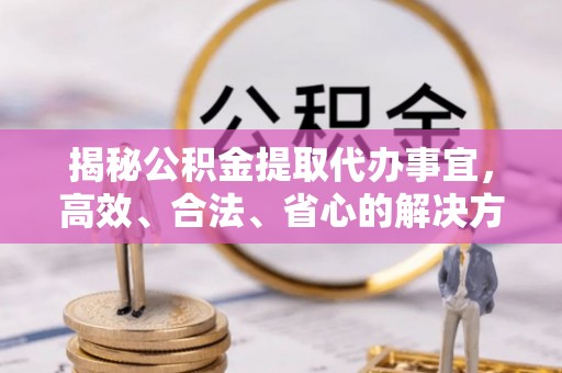 贡寮揭秘公积金提取代办事宜，高效、合法、省心的解决方案