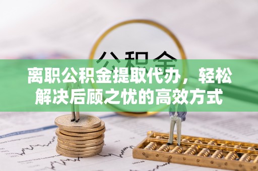 贡寮离职公积金提取代办，轻松解决后顾之忧的高效方式