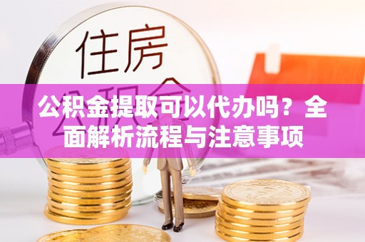 贡寮公积金提取可以代办吗？全面解析流程与注意事项