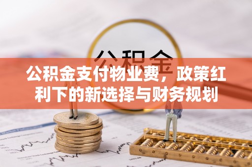 贡寮公积金支付物业费，政策红利下的新选择与财务规划