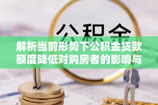 贡寮解析当前形势下公积金贷款额度降低对购房者的影响与应对策略