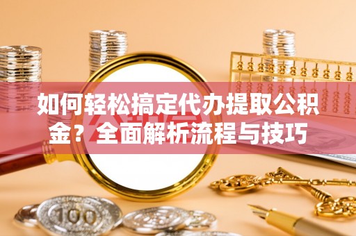 贡寮如何轻松搞定代办提取公积金？全面解析流程与技巧