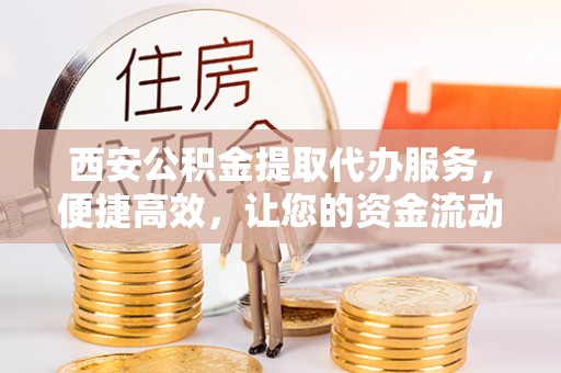 贡寮西安公积金提取代办服务，便捷高效，让您的资金流动无忧