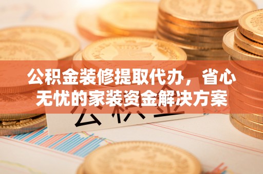 贡寮公积金装修提取代办，省心无忧的家装资金解决方案