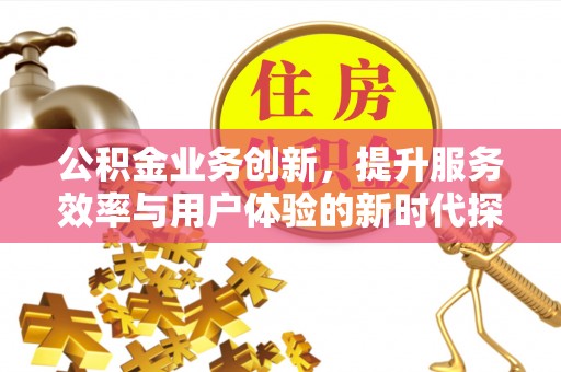 贡寮公积金业务创新，提升服务效率与用户体验的新时代探索