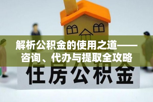 贡寮解析公积金的使用之道——咨询、代办与提取全攻略
