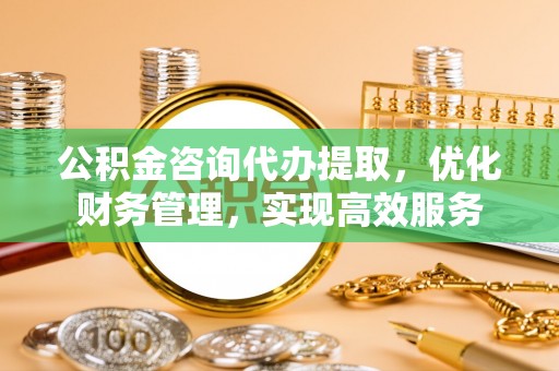 贡寮公积金咨询代办提取，优化财务管理，实现高效服务