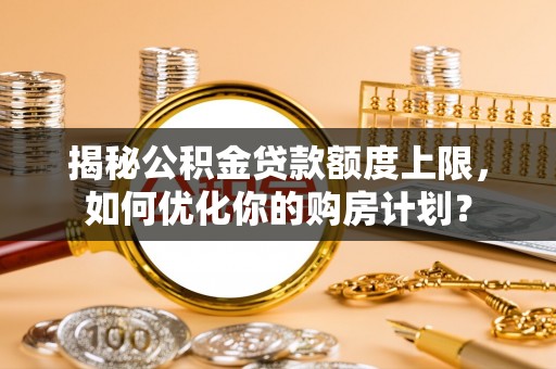 贡寮揭秘公积金贷款额度上限，如何优化你的购房计划？