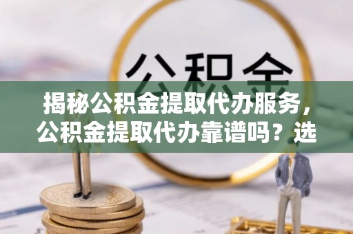 贡寮揭秘公积金提取代办服务，公积金提取代办靠谱吗？选择需谨慎