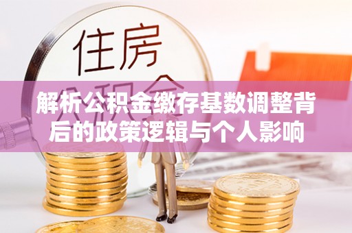 贡寮解析公积金缴存基数调整背后的政策逻辑与个人影响