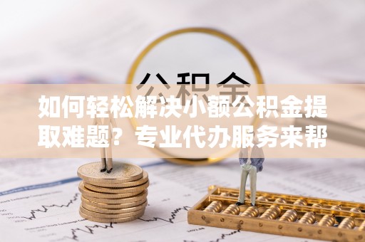 贡寮如何轻松解决小额公积金提取难题？专业代办服务来帮忙