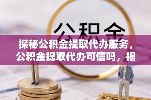 贡寮探秘公积金提取代办服务，公积金提取代办可信吗，揭秘真相与选择指南