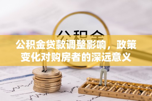 贡寮公积金贷款调整影响，政策变化对购房者的深远意义