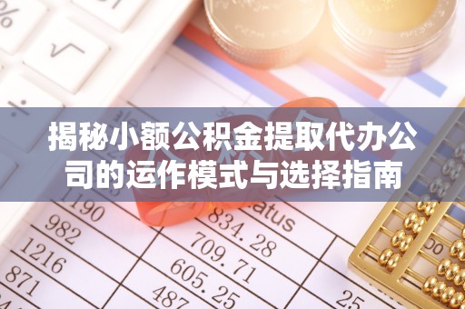 贡寮揭秘小额公积金提取代办公司的运作模式与选择指南
