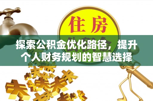 贡寮探索公积金优化路径，提升个人财务规划的智慧选择